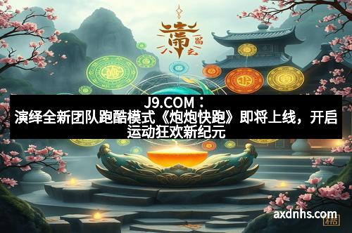 J9.COM：演绎全新团队跑酷模式《炮炮快跑》即将上线，开启运动狂欢新纪元