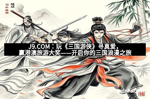 J9.COM：玩《三国游侠》寻真爱，赢港澳旅游大奖——开启你的三国浪漫之旅