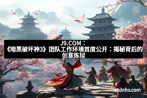 J9.COM：《暗黑破坏神3》团队工作环境首度公开：揭秘背后的创意炼狱